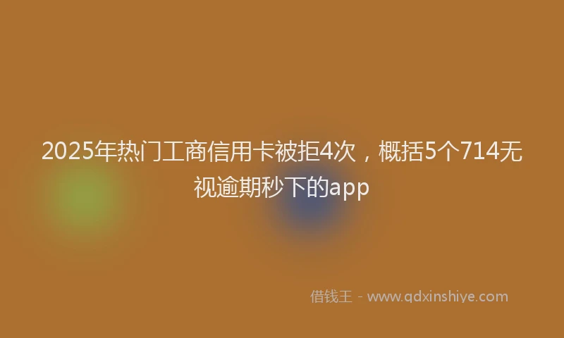 2025年热门工商信用卡被拒4次，概括5个714无视逾期秒下的app