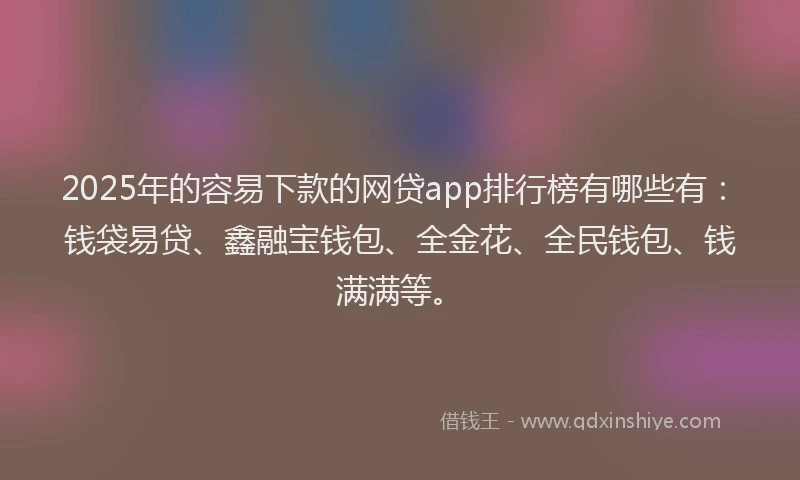 2025年的容易下款的网贷app排行榜有哪些有：钱袋易贷、鑫融宝钱包、全金花、全民钱包、钱满满等。
