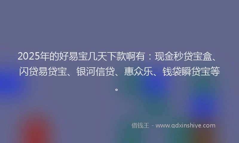 2025年的好易宝几天下款啊有：现金秒贷宝盒、闪贷易贷宝、银河信贷、惠众乐、钱袋瞬贷宝等。