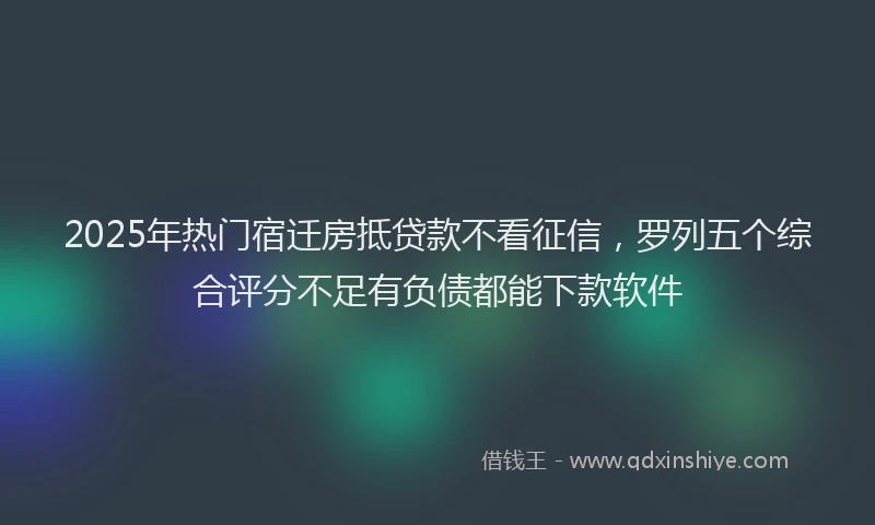 2025年热门宿迁房抵贷款不看征信，罗列五个综合评分不足有负债都能下款软件