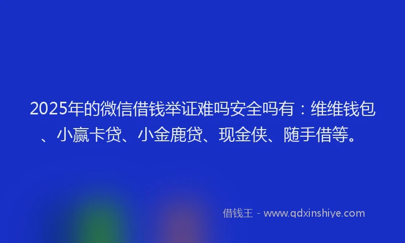 2025年的微信借钱举证难吗安全吗有：维维钱包、小赢卡贷、小金鹿贷、现金侠、随手借等。
