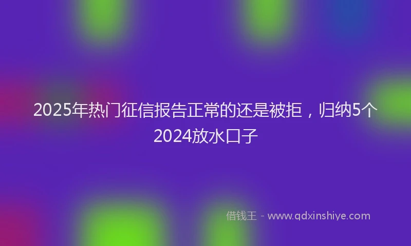 2025年热门征信报告正常的还是被拒，归纳5个2024放水口子