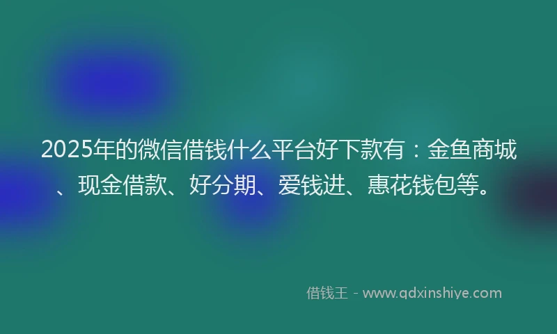 2025年的微信借钱什么平台好下款有：金鱼商城、现金借款、好分期、爱钱进、惠花钱包等。