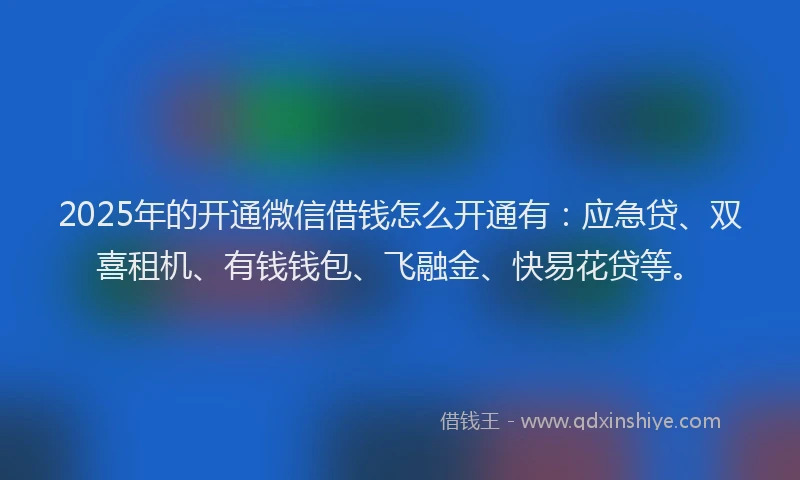 2025年的开通微信借钱怎么开通有：应急贷、双喜租机、有钱钱包、飞融金、快易花贷等。