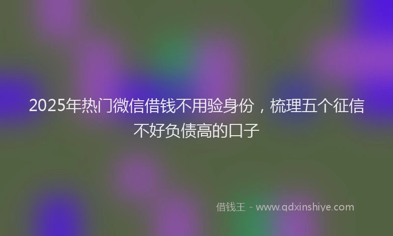 2025年热门微信借钱不用验身份，梳理五个征信不好负债高的口子