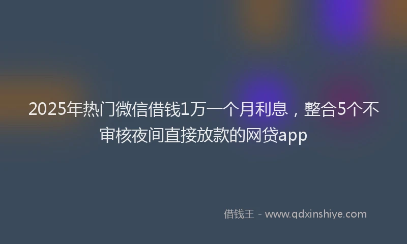 2025年热门微信借钱1万一个月利息，整合5个不审核夜间直接放款的网贷app