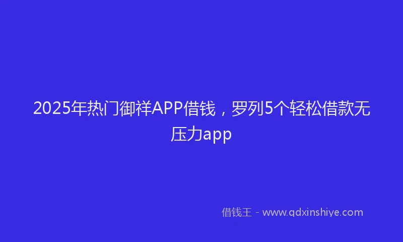 2025年热门御祥APP借钱，罗列5个轻松借款无压力app