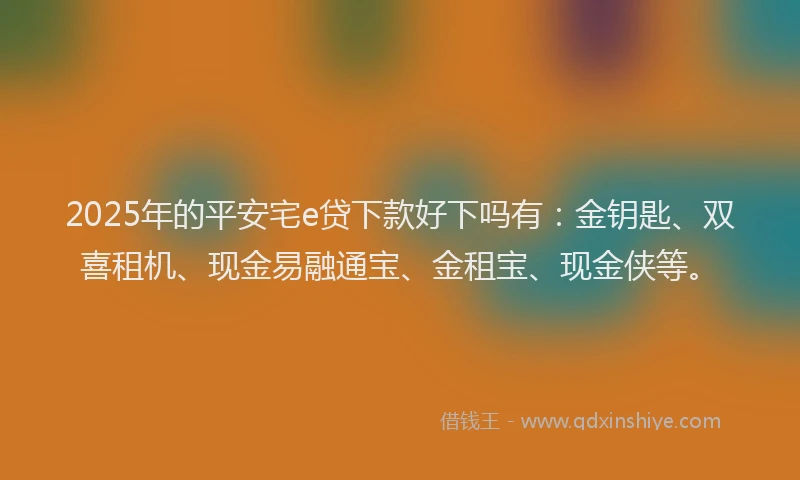 2025年的平安宅e贷下款好下吗有：金钥匙、双喜租机、现金易融通宝、金租宝、现金侠等。