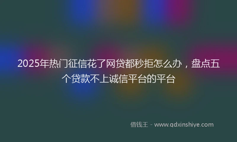 2025年热门征信花了网贷都秒拒怎么办，盘点五个贷款不上诚信平台的平台
