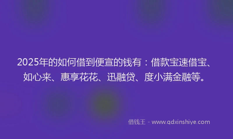 2025年的如何借到便宣的钱有：借款宝速借宝、如心来、惠享花花、迅融贷、度小满金融等。