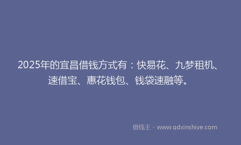 2025年的宜昌借钱方式有：快易花、九梦租机、速借宝、惠花钱包、钱袋速融等。