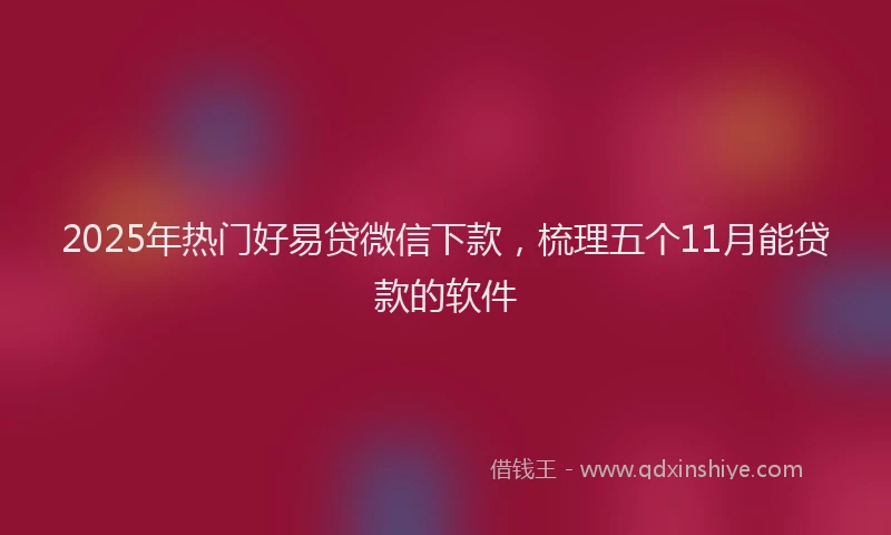 2025年热门好易贷微信下款，梳理五个11月能贷款的软件