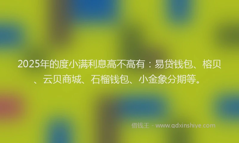 2025年的度小满利息高不高有：易贷钱包、榕贝、云贝商城、石榴钱包、小金象分期等。