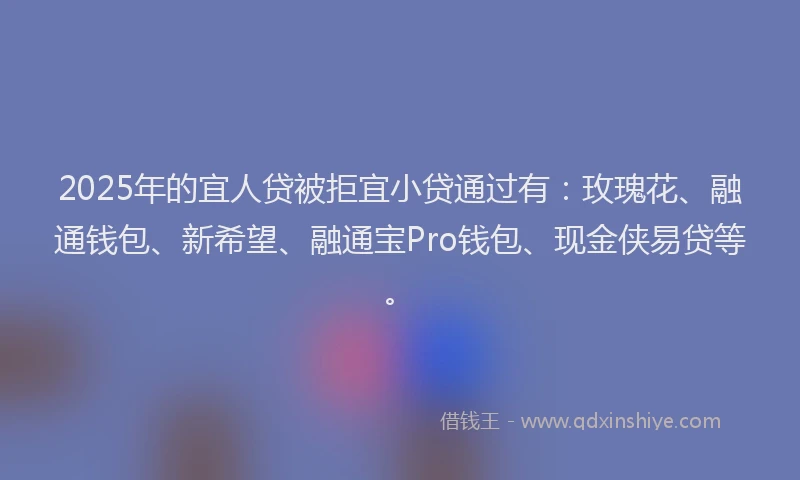 2025年的宜人贷被拒宜小贷通过有：玫瑰花、融通钱包、新希望、融通宝Pro钱包、现金侠易贷等。