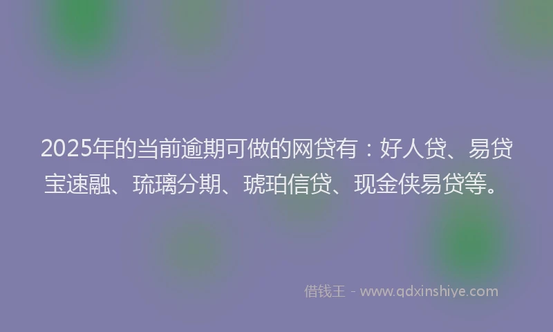 2025年的当前逾期可做的网贷有：好人贷、易贷宝速融、琉璃分期、琥珀信贷、现金侠易贷等。