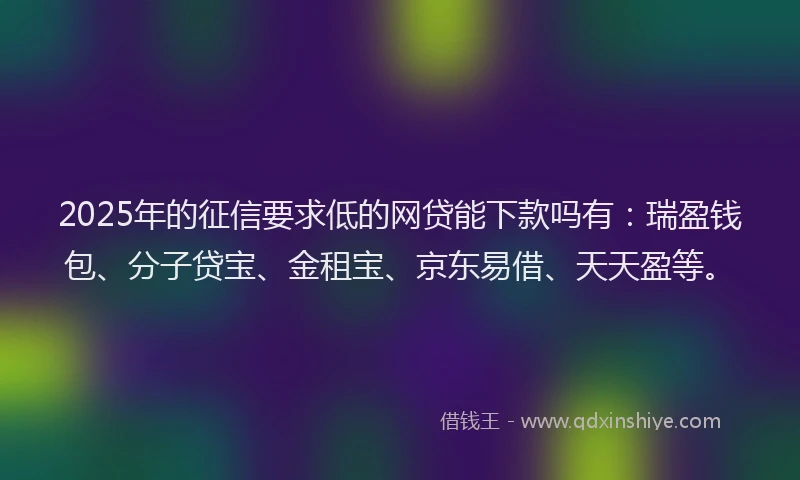 2025年的征信要求低的网贷能下款吗有：瑞盈钱包、分子贷宝、金租宝、京东易借、天天盈等。