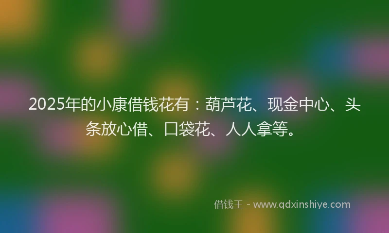 2025年的小康借钱花有：葫芦花、现金中心、头条放心借、口袋花、人人拿等。