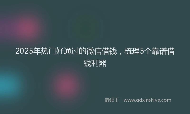 2025年热门好通过的微信借钱，梳理5个靠谱借钱利器