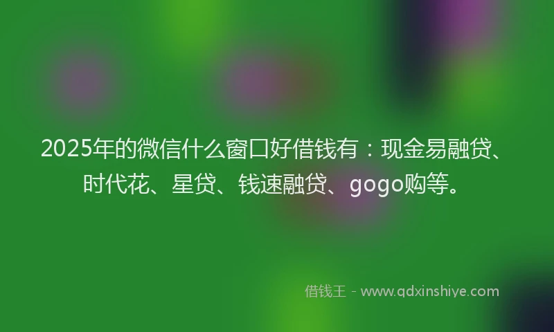 2025年的微信什么窗口好借钱有：现金易融贷、时代花、星贷、钱速融贷、gogo购等。