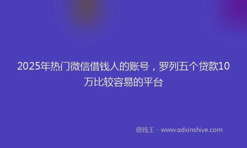 2025年热门微信借钱人的账号，罗列五个贷款10万比较容易的平台