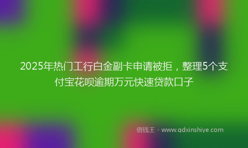 2025年热门工行白金副卡申请被拒，整理5个支付宝花呗逾期万元快速贷款口子