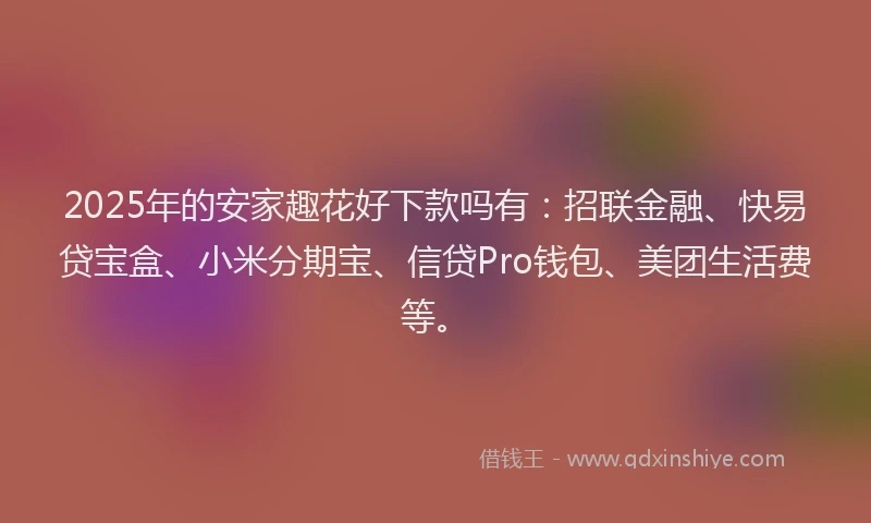 2025年的安家趣花好下款吗有：招联金融、快易贷宝盒、小米分期宝、信贷Pro钱包、美团生活费等。
