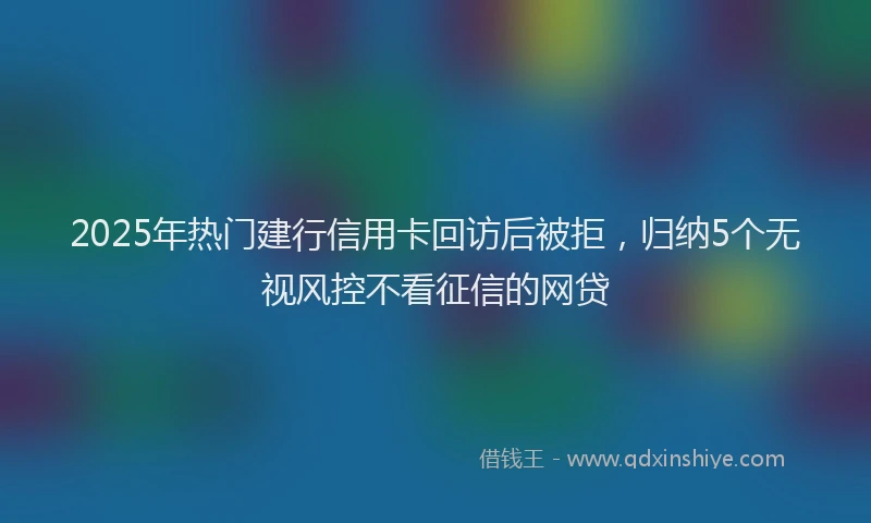 2025年热门建行信用卡回访后被拒，归纳5个无视风控不看征信的网贷