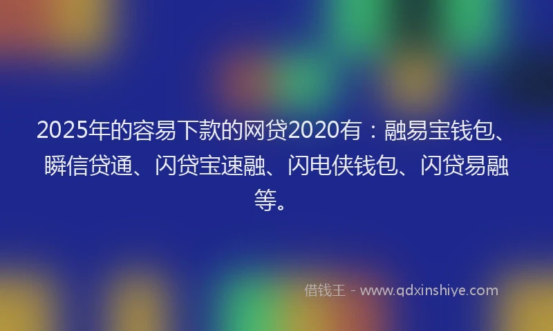 2025年的容易下款的网贷2020有：融易宝钱包、瞬信贷通、闪贷宝速融、闪电侠钱包、闪贷易融等。