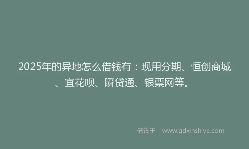 2025年的异地怎么借钱有：现用分期、恒创商城、宜花呗、瞬贷通、银票网等。