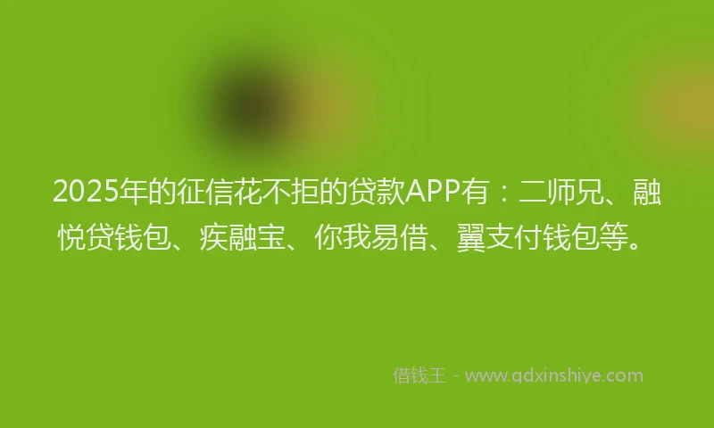 2025年的征信花不拒的贷款APP有：二师兄、融悦贷钱包、疾融宝、你我易借、翼支付钱包等。
