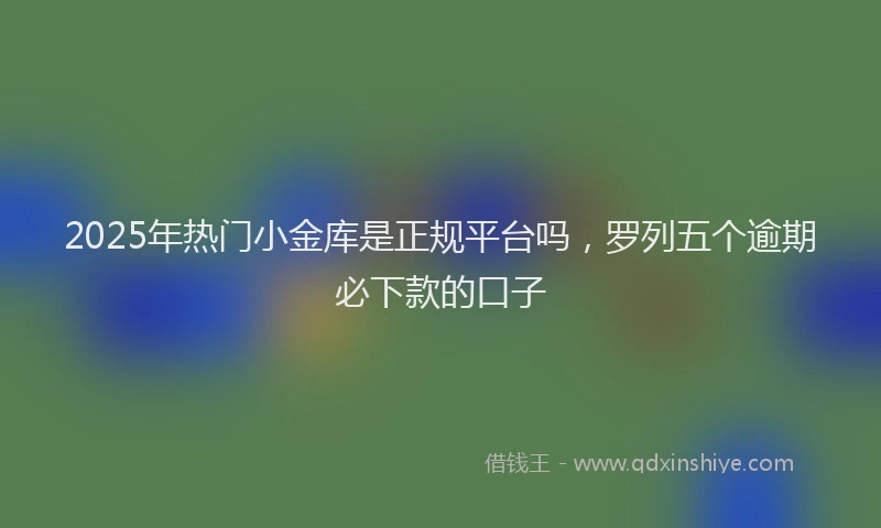 2025年热门小金库是正规平台吗，罗列五个逾期必下款的口子