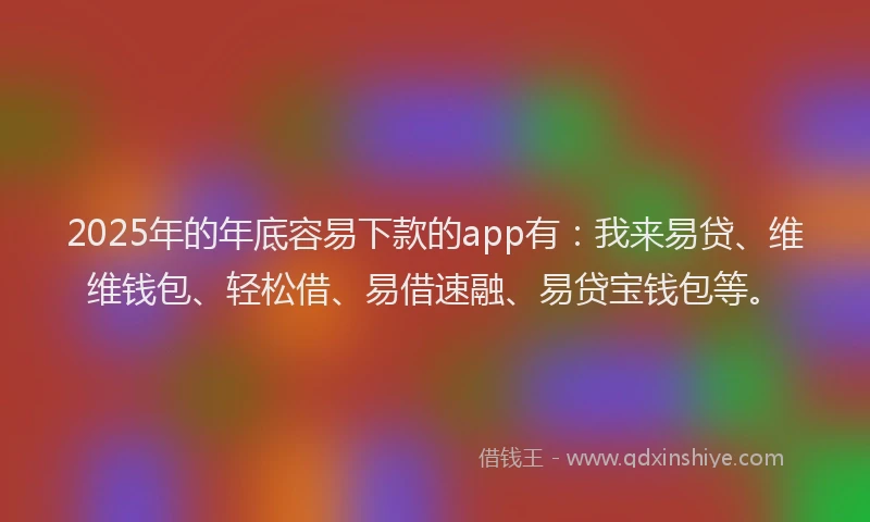 2025年的年底容易下款的app有：我来易贷、维维钱包、轻松借、易借速融、易贷宝钱包等。