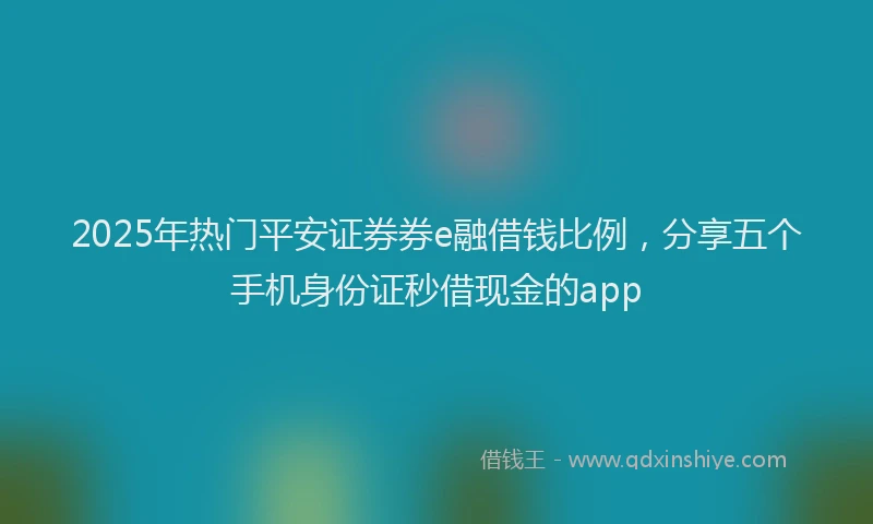 2025年热门平安证券券e融借钱比例，分享五个手机身份证秒借现金的app