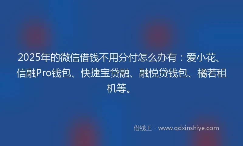 2025年的微信借钱不用分付怎么办有：爱小花、信融Pro钱包、快捷宝贷融、融悦贷钱包、橘若租机等。