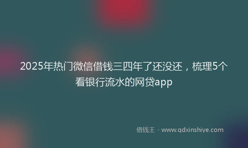 2025年热门微信借钱三四年了还没还，梳理5个看银行流水的网贷app