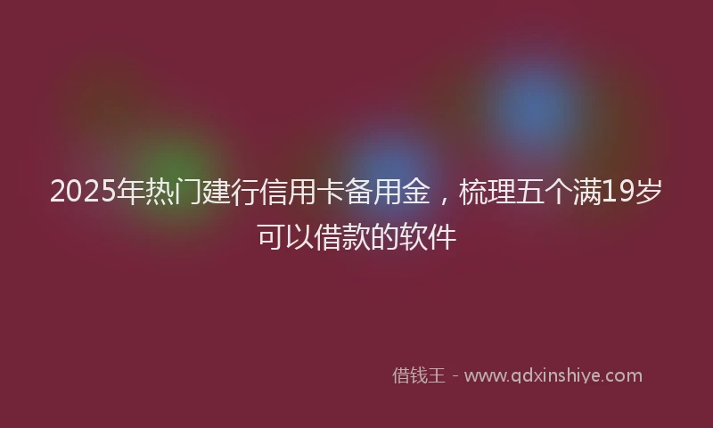 2025年热门建行信用卡备用金，梳理五个满19岁可以借款的软件