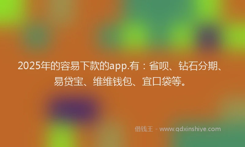 2025年的容易下款的app.有：省呗、钻石分期、易贷宝、维维钱包、宜口袋等。