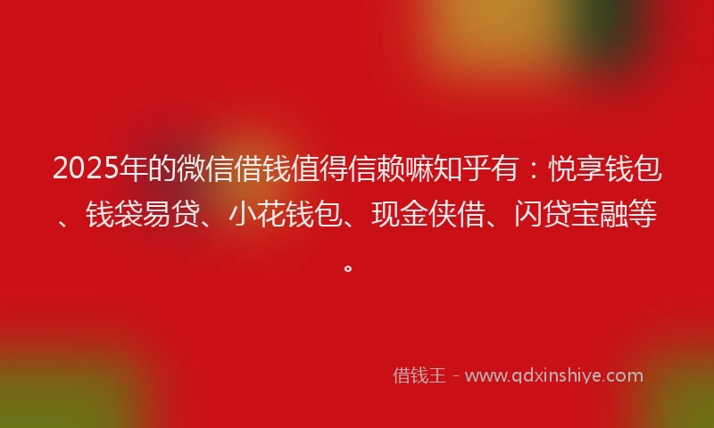 2025年的微信借钱值得信赖嘛知乎有：悦享钱包、钱袋易贷、小花钱包、现金侠借、闪贷宝融等。