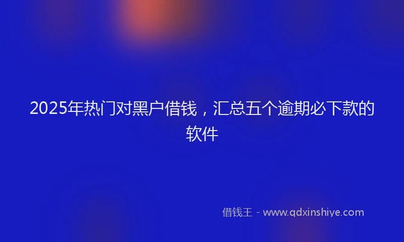2025年热门对黑户借钱，汇总五个逾期必下款的软件