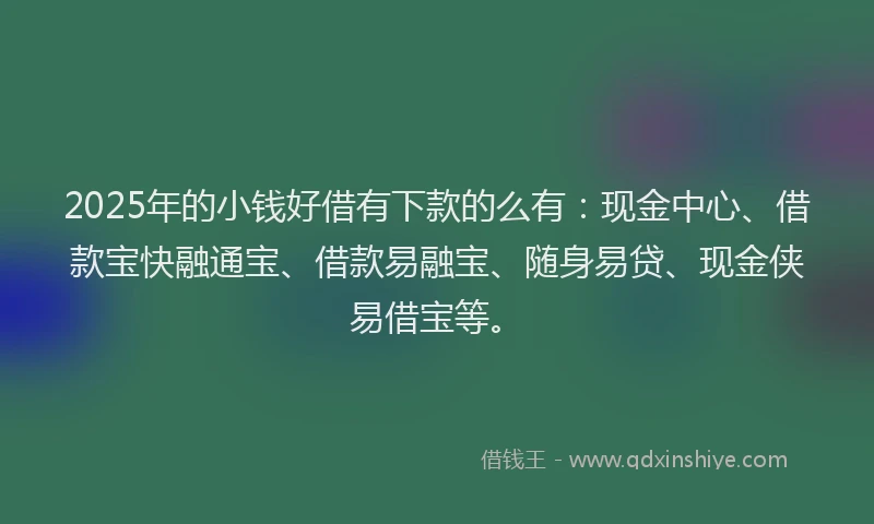 2025年的小钱好借有下款的么有：现金中心、借款宝快融通宝、借款易融宝、随身易贷、现金侠易借宝等。
