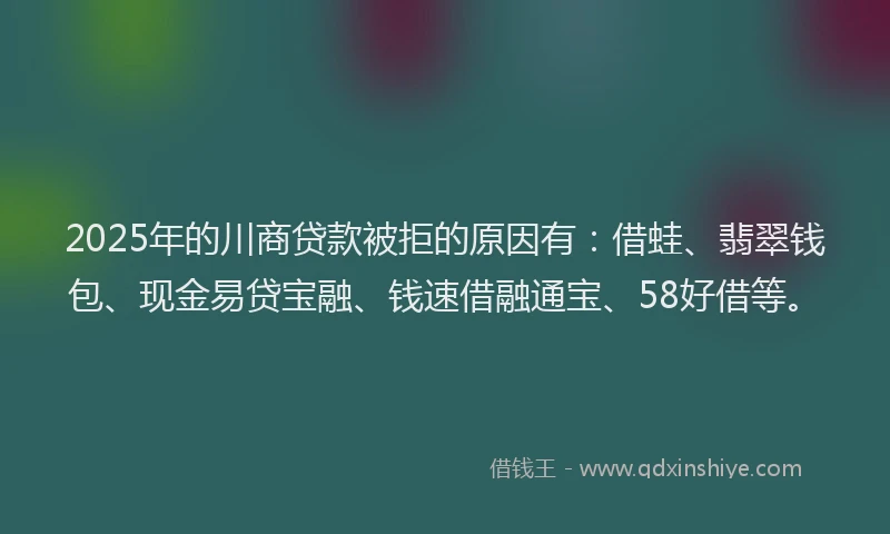 2025年的川商贷款被拒的原因有：借蛙、翡翠钱包、现金易贷宝融、钱速借融通宝、58好借等。