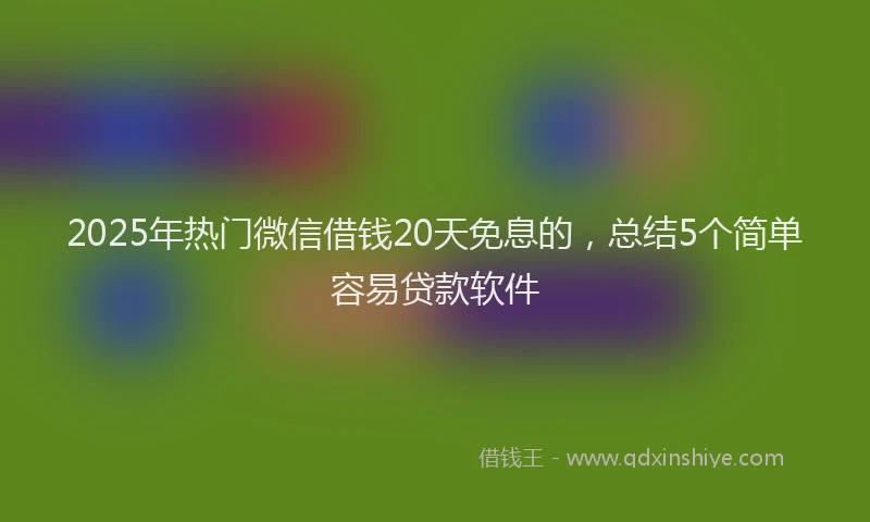 2025年热门微信借钱20天免息的，总结5个简单容易贷款软件
