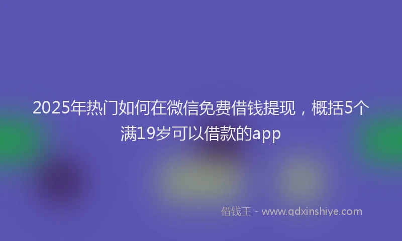 2025年热门如何在微信免费借钱提现，概括5个满19岁可以借款的app