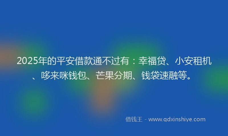 2025年的平安借款通不过有：幸福贷、小安租机、哆来咪钱包、芒果分期、钱袋速融等。