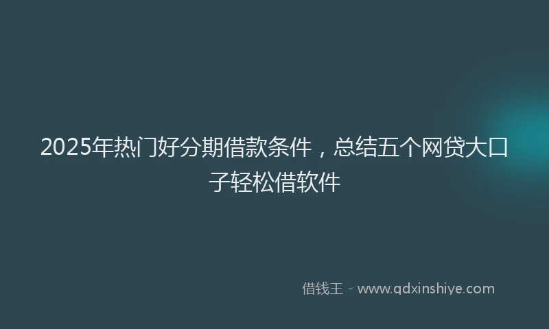 2025年热门好分期借款条件，总结五个网贷大口子轻松借软件
