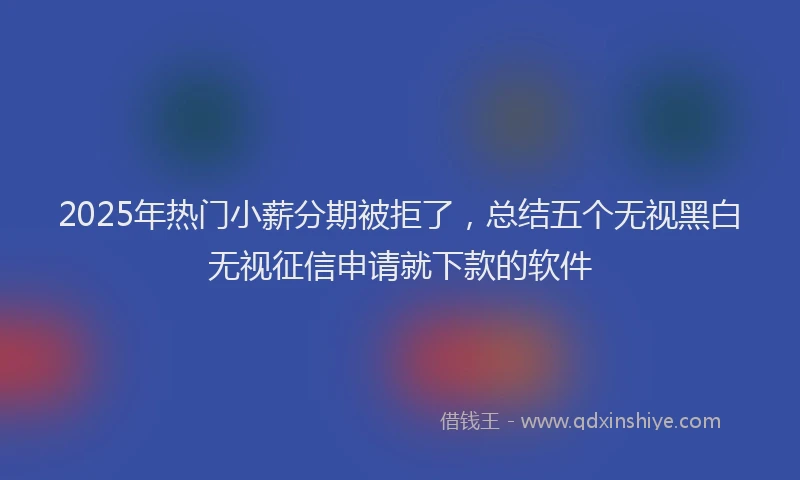 2025年热门小薪分期被拒了，总结五个无视黑白无视征信申请就下款的软件