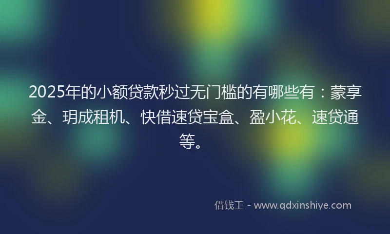 2025年的小额贷款秒过无门槛的有哪些有：蒙享金、玥成租机、快借速贷宝盒、盈小花、速贷通等。