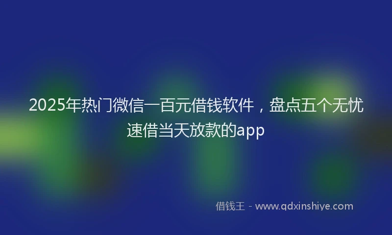 2025年热门微信一百元借钱软件，盘点五个无忧速借当天放款的app