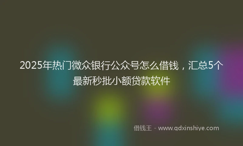 2025年热门微众银行公众号怎么借钱，汇总5个最新秒批小额贷款软件