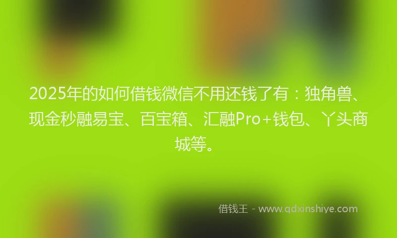 2025年的如何借钱微信不用还钱了有：独角兽、现金秒融易宝、百宝箱、汇融Pro+钱包、丫头商城等。